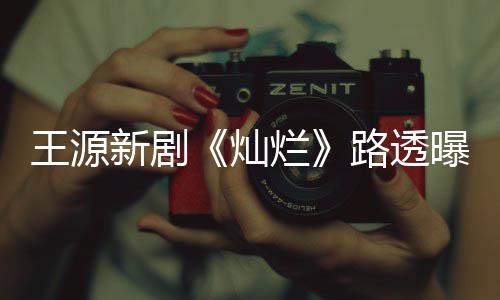 王源曝光年感新剧烂路透光帅 阳灿十足气少