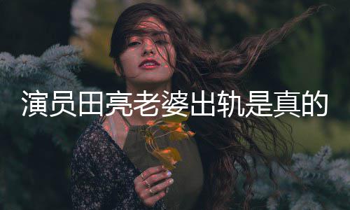 老婆离婚田亮的吗明娜回应演员杨一事出轨出轨是真